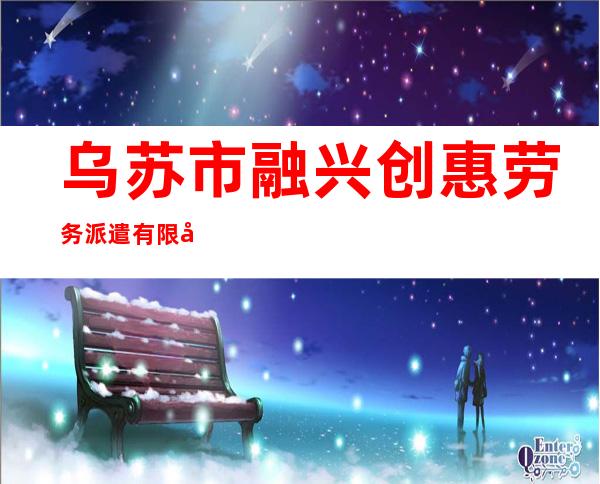 乌苏市融兴创惠劳务派遣有限公司