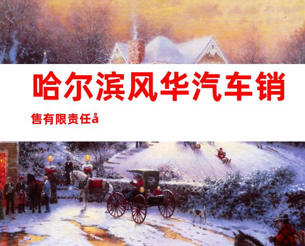 哈尔滨风华汽车销售有限责任公司大庆分公司