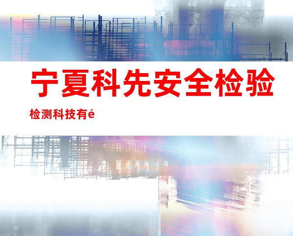宁夏科先安全检验检测科技有限公司