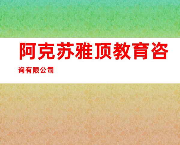 阿克苏雅顶教育咨询有限公司