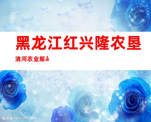 黑龙江红兴隆农垦清河农业服务中心